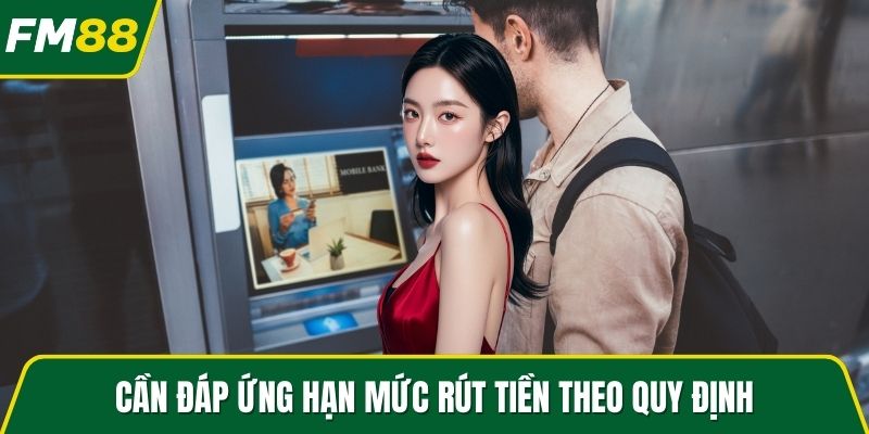 Cần đáp ứng hạn mức rút tiền theo quy định