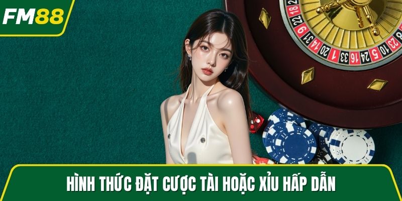 Hình thức đặt cược Tài hoặc Xỉu hấp dẫn