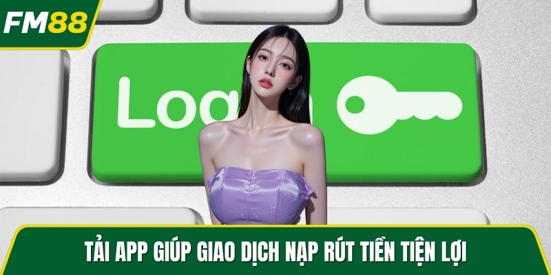 Tải app giúp giao dịch nạp rút tiền tiện lợi
